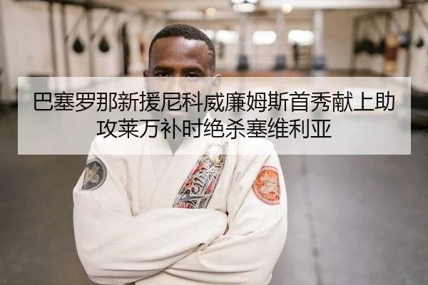 巴塞罗那新援尼科威廉姆斯首秀献上助攻莱万补时绝杀塞维利亚