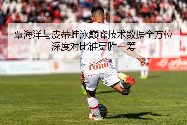覃海洋与皮蒂蛙泳巅峰技术数据全方位深度对比谁更胜一筹